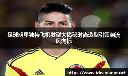 足球明星独特飞机发型大揭秘时尚造型引领潮流风向标
