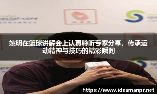 姚明在篮球讲解会上认真聆听专家分享，传承运动精神与技巧的精彩瞬间