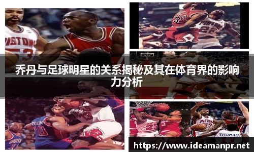 乔丹与足球明星的关系揭秘及其在体育界的影响力分析