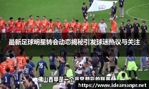 最新足球明星转会动态揭秘引发球迷热议与关注