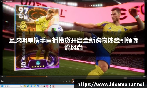 足球明星携手直播带货开启全新购物体验引领潮流风尚