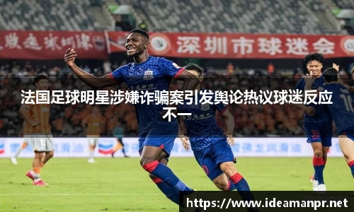 法国足球明星涉嫌诈骗案引发舆论热议球迷反应不一