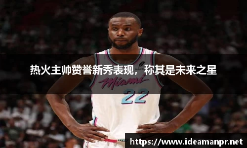 热火主帅赞誉新秀表现，称其是未来之星