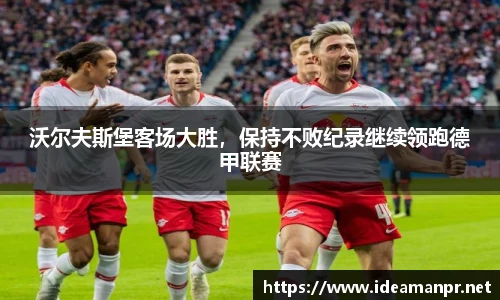 沃尔夫斯堡客场大胜，保持不败纪录继续领跑德甲联赛